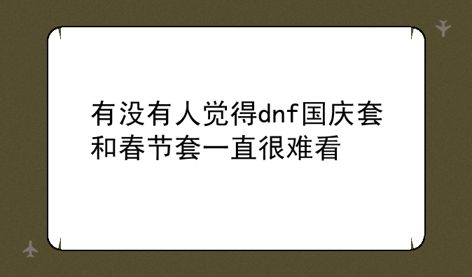 有没有人觉得dnf国庆套和春节套一直很难看