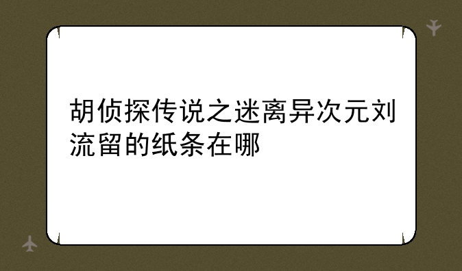 胡侦探传说之迷离异次元刘流留的纸条在哪