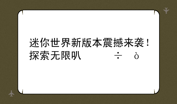 迷你世界新版本震撼来袭！探索无限可能！