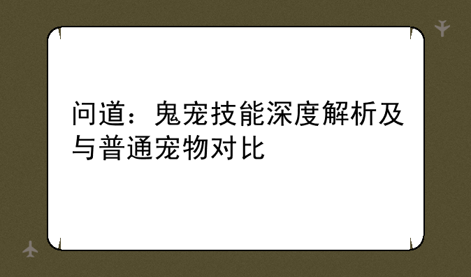 问道：鬼宠技能深度解析及与普通宠物对比