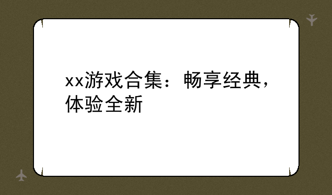 xx游戏合集：畅享经典，体验全新