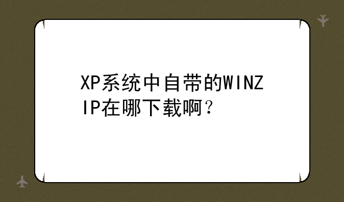 XP系统中自带的WINZIP在哪下载啊？