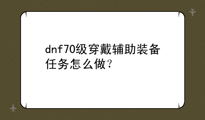 dnf70级穿戴辅助装备任务怎么做？