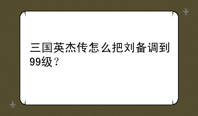 三国英杰传怎么把刘备调到99级？
