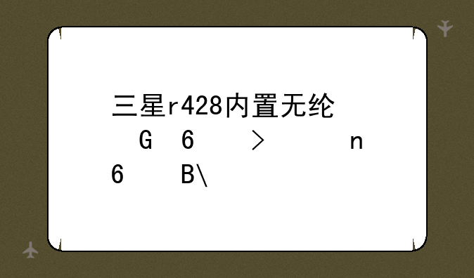 三星r428内置无线网卡可以更换吗?