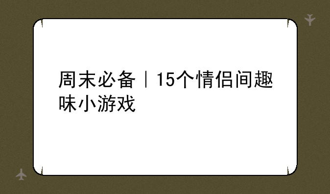 周末必备｜15个情侣间趣味小游戏