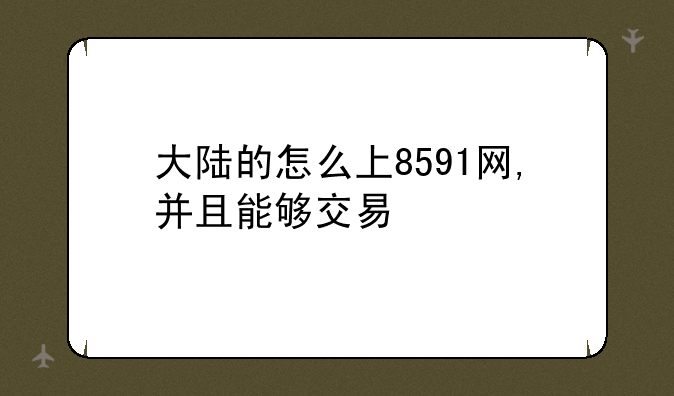 大陆的怎么上8591网,并且能够交易