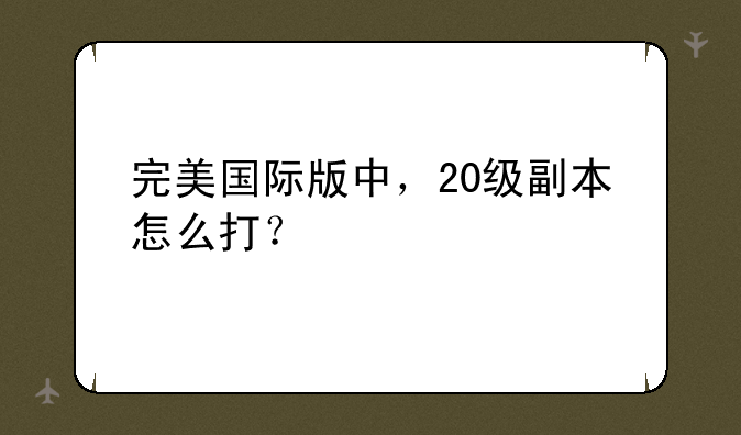 完美国际版中，20级副本怎么打？