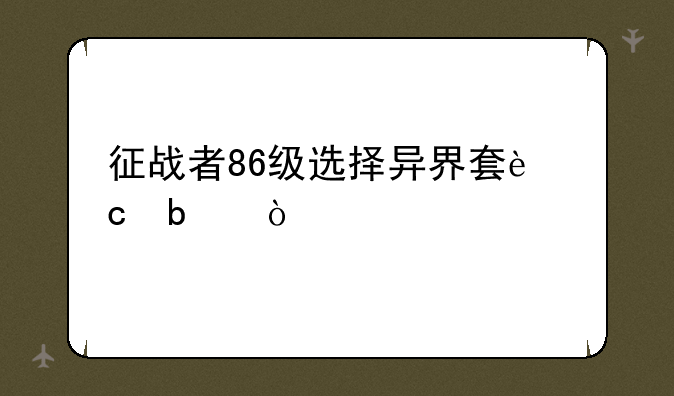 征战者86级选择异界套还是传说套