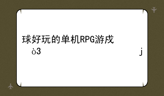 球好玩的单机RPG游戏，必须要3D的