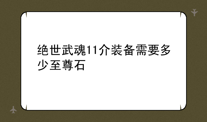 绝世武魂11介装备需要多少至尊石