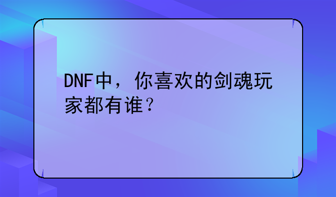 DNF中，你喜欢的剑魂玩家都有谁？