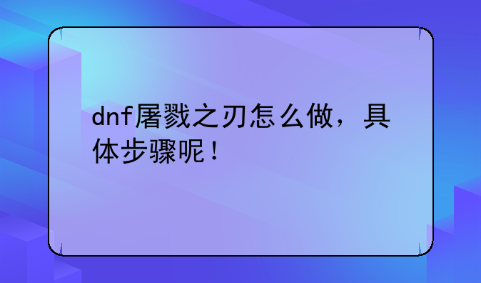 dnf屠戮之刃怎么做，具体步骤呢！