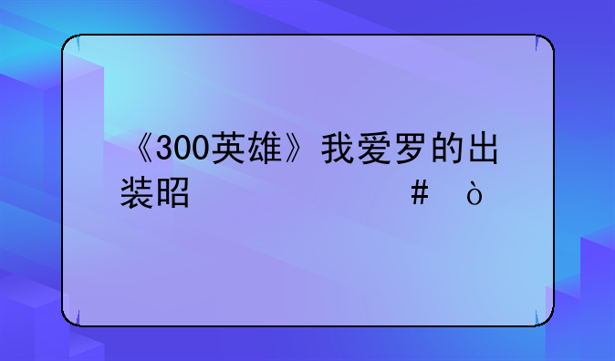 《300英雄》我爱罗的出装是什么？