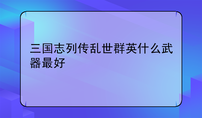 三国志列传乱世群英什么武器最好