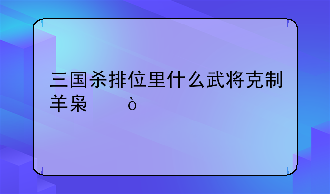 三国杀排位里什么武将克制羊枯？