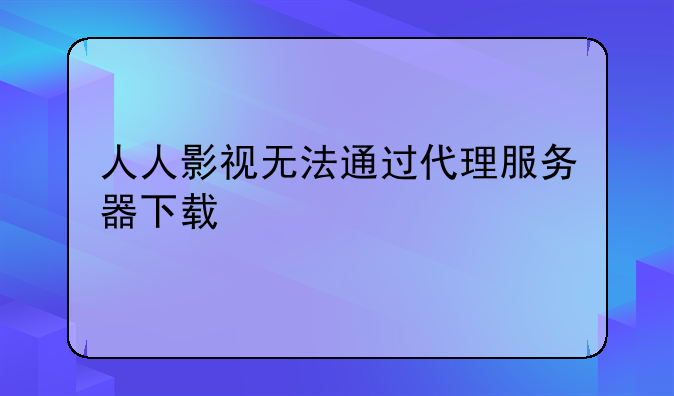 人人影视无法通过代理服务器下载