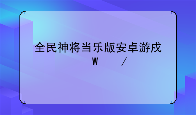 全民神将当乐版安卓游戏如何下载