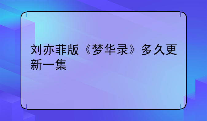 刘亦菲版《梦华录》多久更新一集