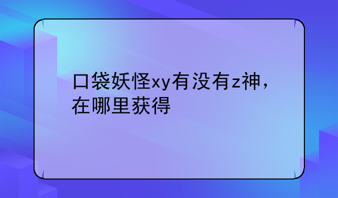 口袋妖怪xy有没有z神，在哪里获得