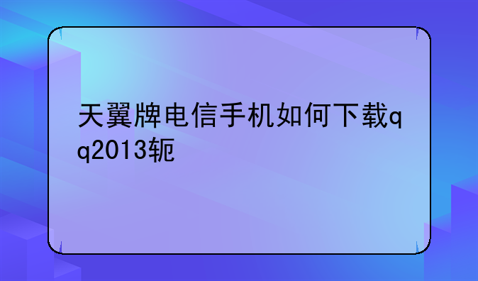 天翼牌电信手机如何下载qq2013软件