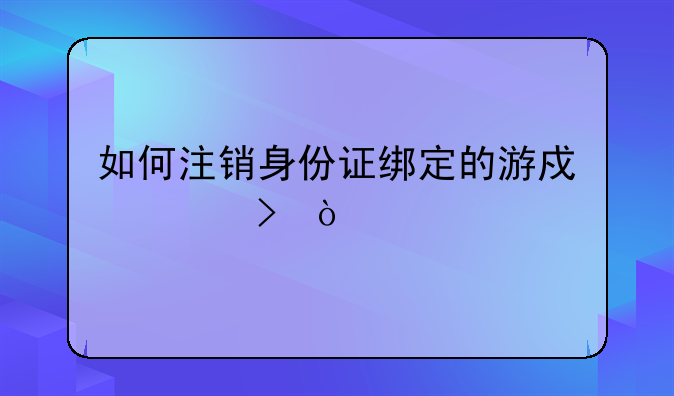 如何注销身份证绑定的游戏账号？