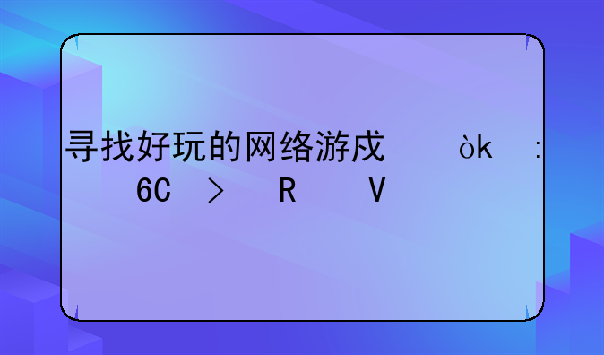 寻找好玩的网络游戏：推荐及攻略