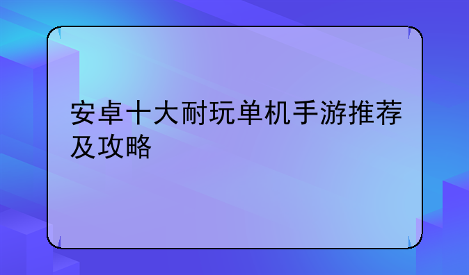 安卓十大耐玩单机手游推荐及攻略