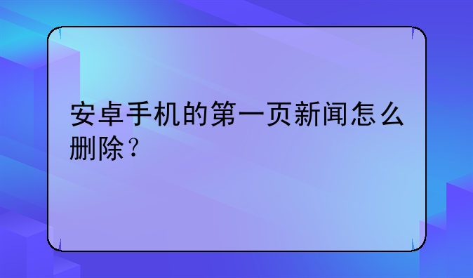 安卓手机的第一页新闻怎么删除？