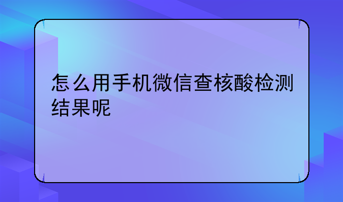 怎么用手机微信查核酸检测结果呢