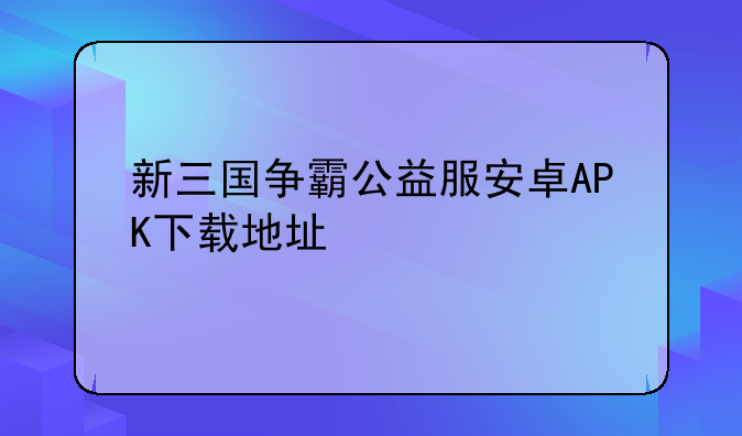 新三国争霸公益服安卓APK下载地址