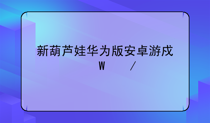 新葫芦娃华为版安卓游戏如何下载