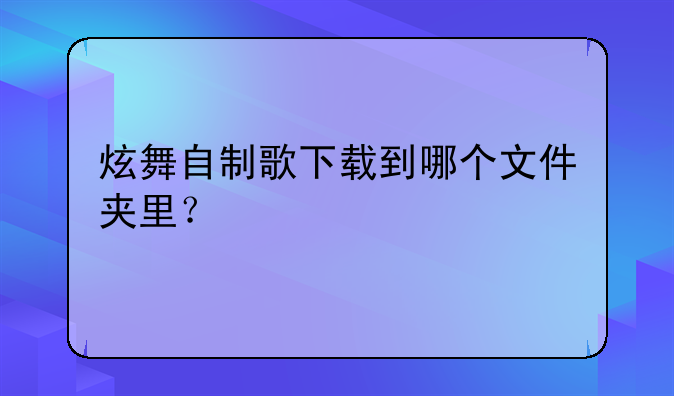 炫舞自制歌下载到哪个文件夹里？