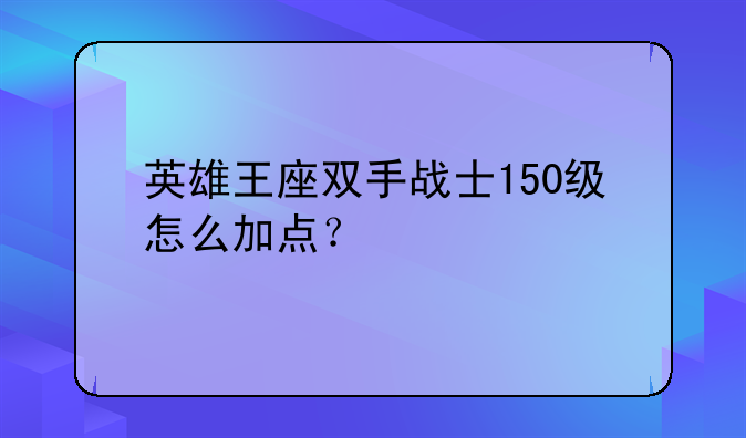 英雄王座双手战士150级怎么加点？