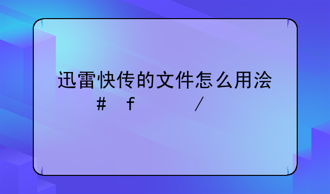 迅雷快传的文件怎么用浏览器下载