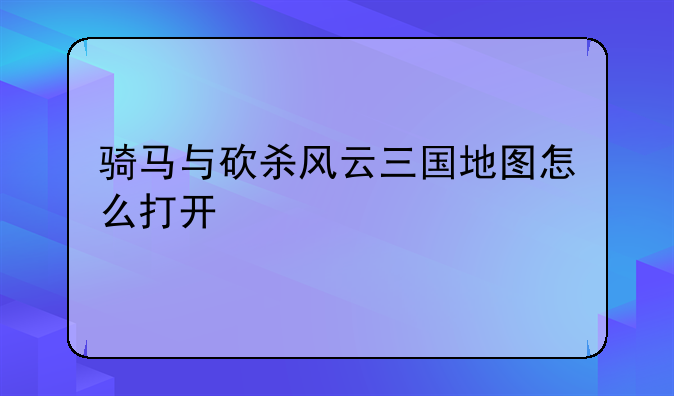骑马与砍杀风云三国地图怎么打开