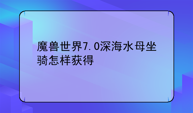 魔兽世界7.0深海水母坐骑怎样获得