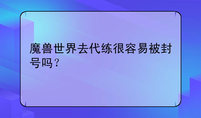 魔兽世界去代练很容易被封号吗？