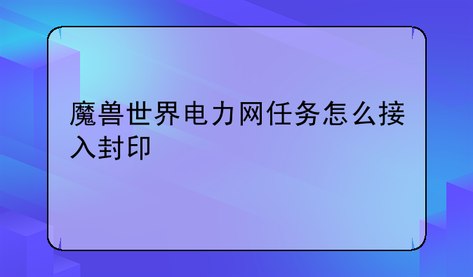 魔兽世界电力网任务怎么接入封印
