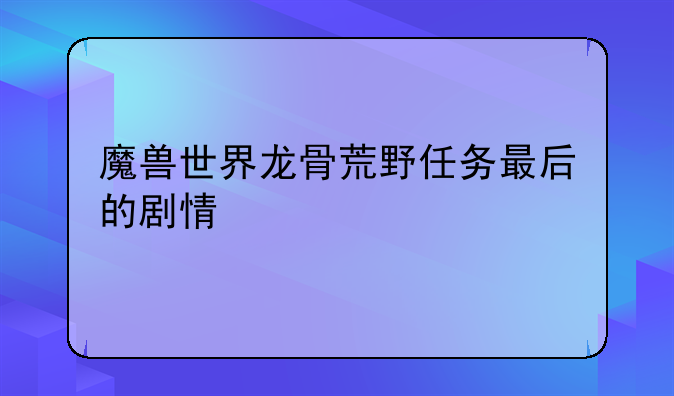 魔兽世界龙骨荒野任务最后的剧情