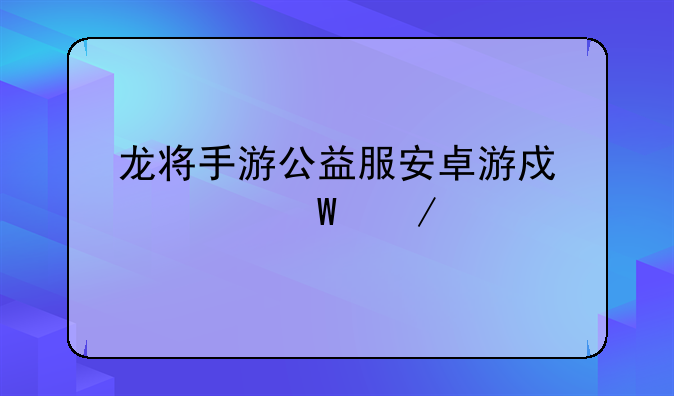 龙将手游公益服安卓游戏如何下载