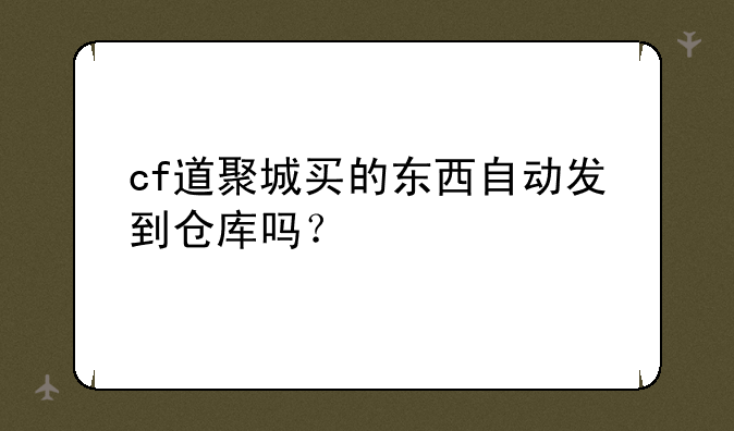 cf道聚城买的东西自动发到仓库吗？