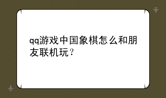qq游戏中国象棋怎么和朋友联机玩？