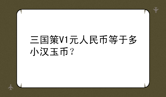 三国策V1元人民币等于多小汉玉币？