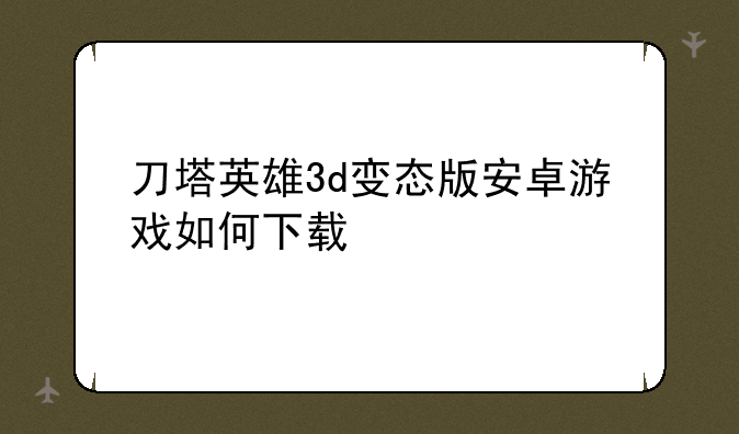 刀塔英雄3d变态版安卓游戏如何下载