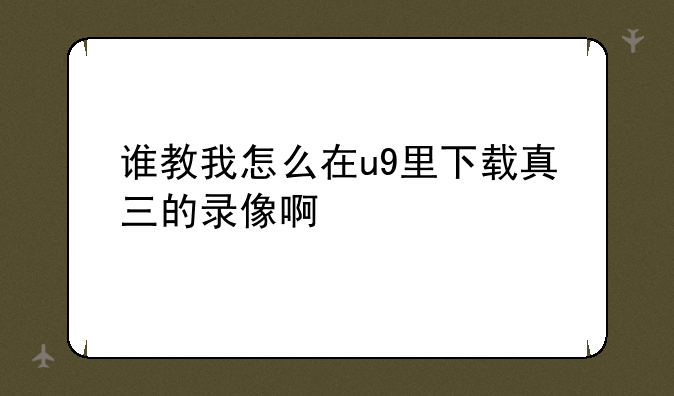 谁教我怎么在u9里下载真三的录像啊