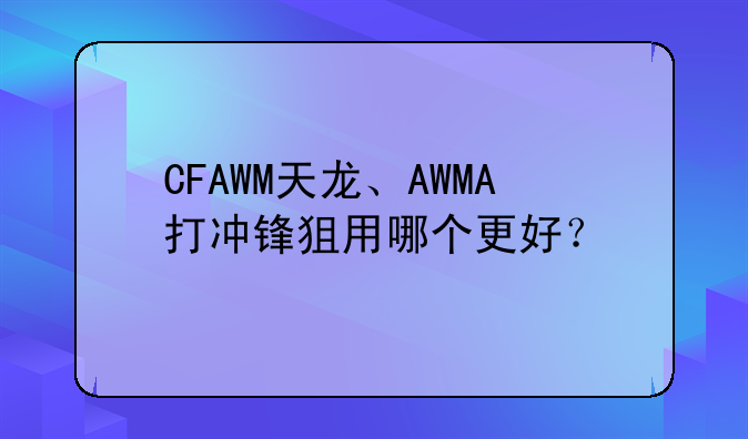CFAWM天龙、AWMA打冲锋狙用哪个更好？