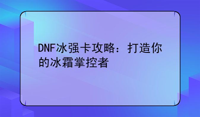 DNF冰强卡攻略：打造你的冰霜掌控者