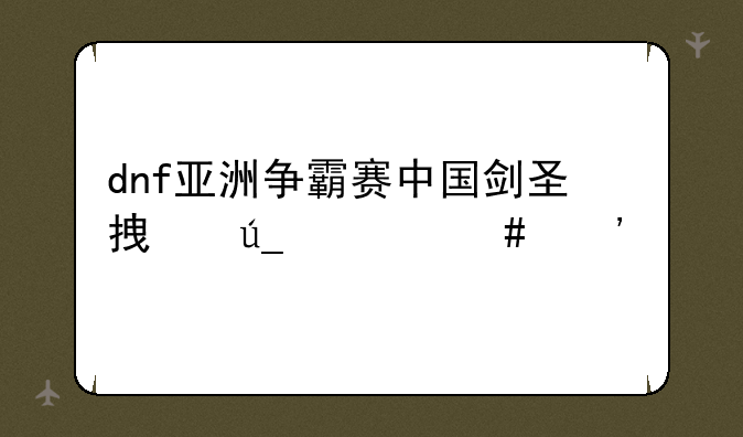 dnf亚洲争霸赛中国剑圣拿得什么光剑
