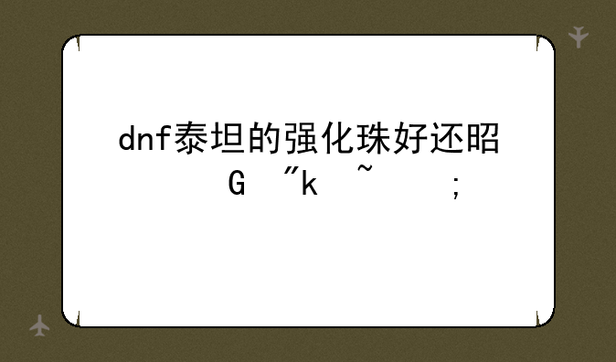 dnf泰坦的强化珠好还是金刚石碎片好